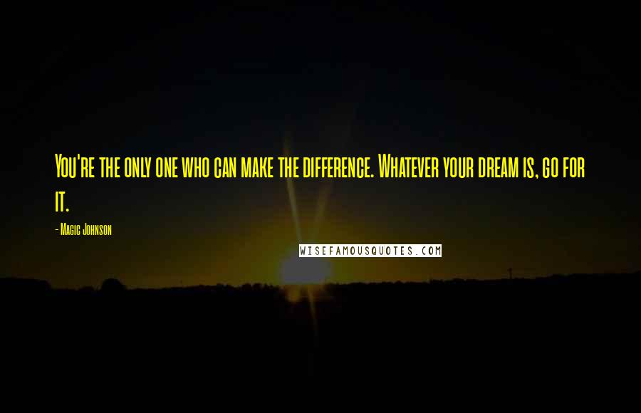Magic Johnson Quotes: You're the only one who can make the difference. Whatever your dream is, go for it.