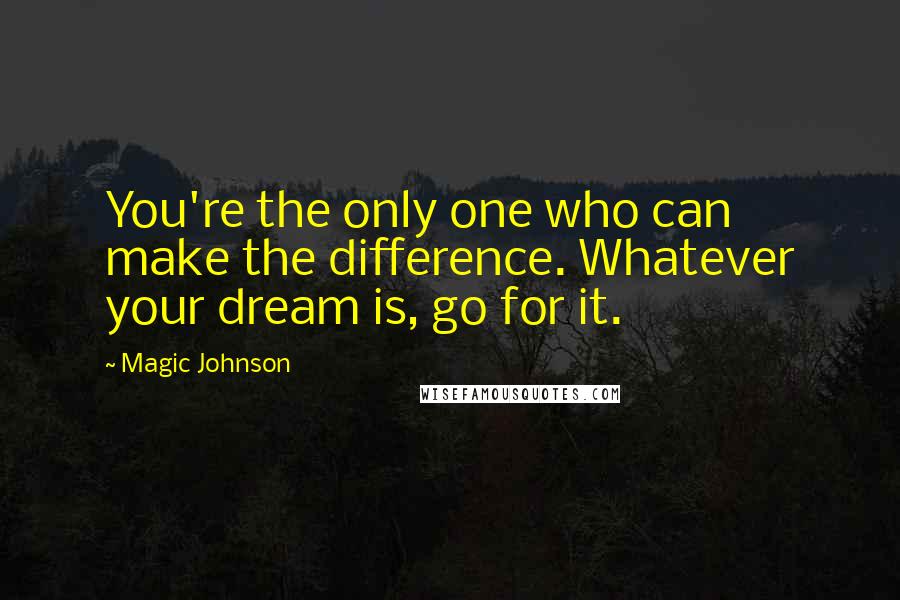 Magic Johnson Quotes: You're the only one who can make the difference. Whatever your dream is, go for it.