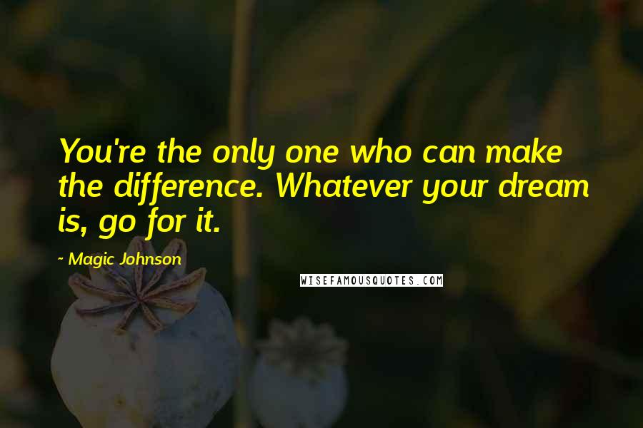 Magic Johnson Quotes: You're the only one who can make the difference. Whatever your dream is, go for it.