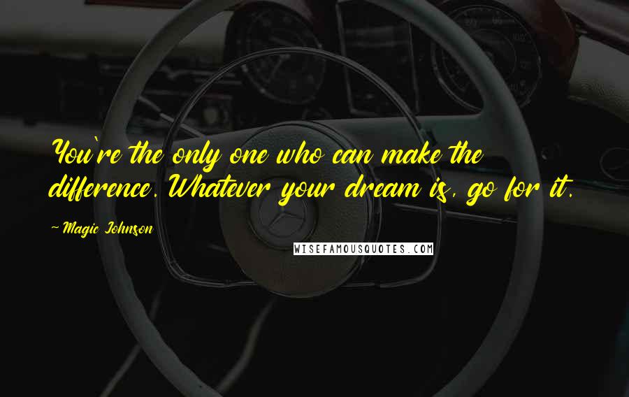 Magic Johnson Quotes: You're the only one who can make the difference. Whatever your dream is, go for it.