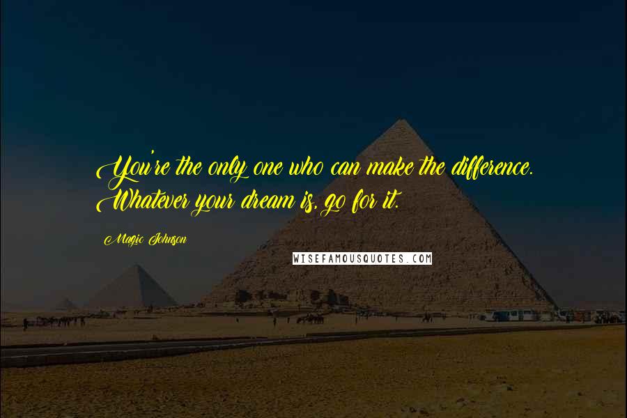 Magic Johnson Quotes: You're the only one who can make the difference. Whatever your dream is, go for it.