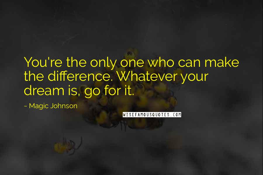 Magic Johnson Quotes: You're the only one who can make the difference. Whatever your dream is, go for it.