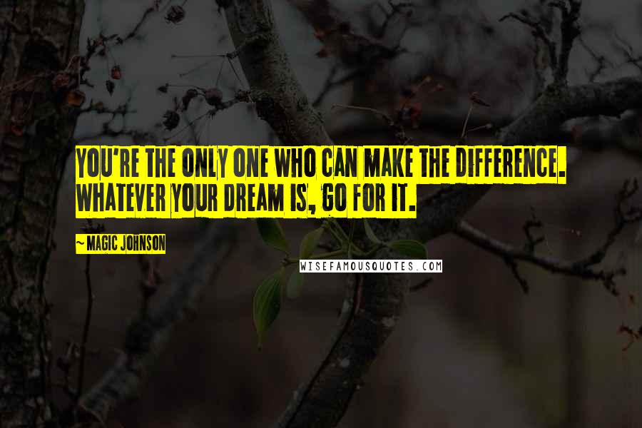 Magic Johnson Quotes: You're the only one who can make the difference. Whatever your dream is, go for it.