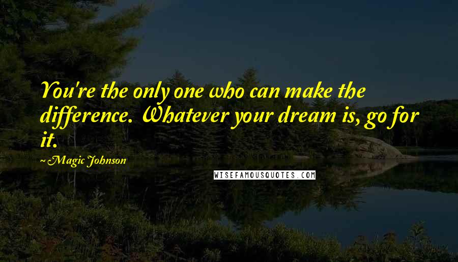 Magic Johnson Quotes: You're the only one who can make the difference. Whatever your dream is, go for it.