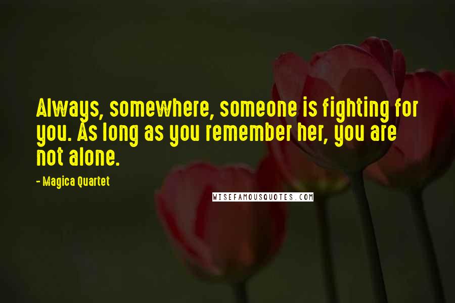 Magica Quartet Quotes: Always, somewhere, someone is fighting for you. As long as you remember her, you are not alone.