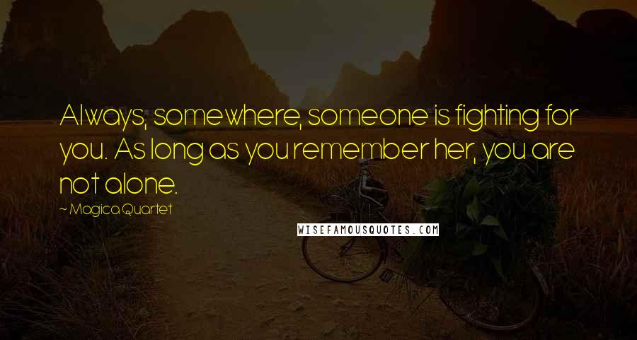 Magica Quartet Quotes: Always, somewhere, someone is fighting for you. As long as you remember her, you are not alone.