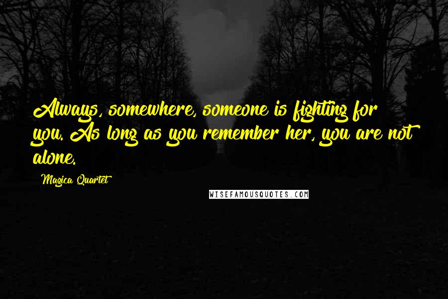Magica Quartet Quotes: Always, somewhere, someone is fighting for you. As long as you remember her, you are not alone.