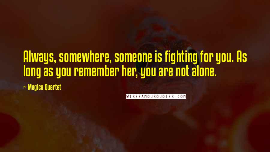 Magica Quartet Quotes: Always, somewhere, someone is fighting for you. As long as you remember her, you are not alone.