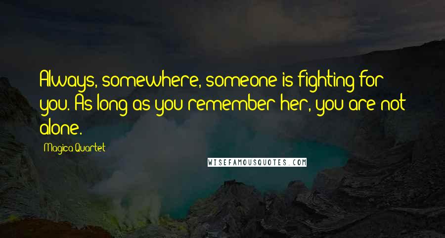 Magica Quartet Quotes: Always, somewhere, someone is fighting for you. As long as you remember her, you are not alone.
