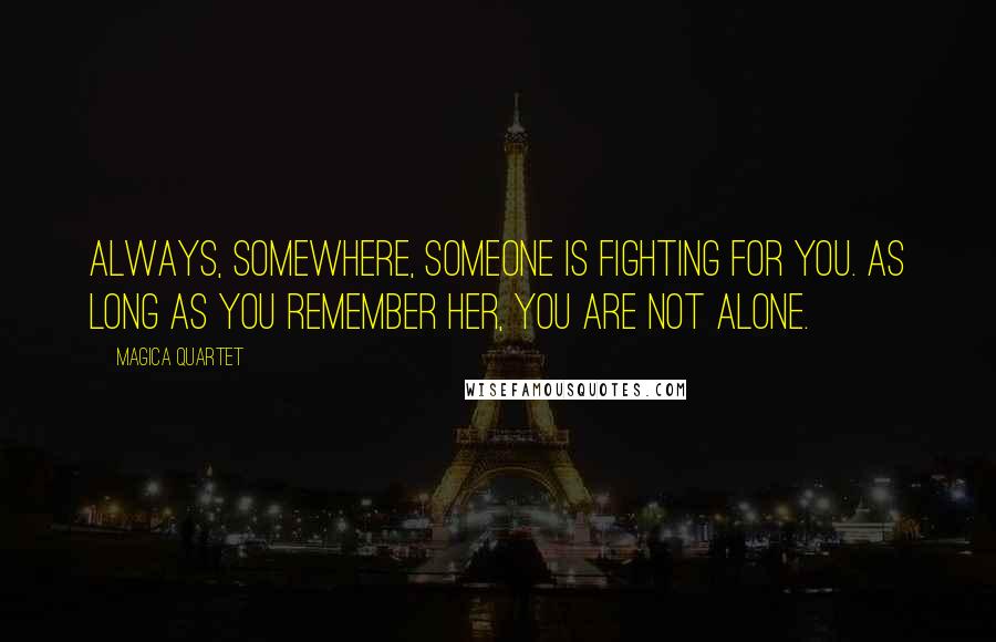 Magica Quartet Quotes: Always, somewhere, someone is fighting for you. As long as you remember her, you are not alone.