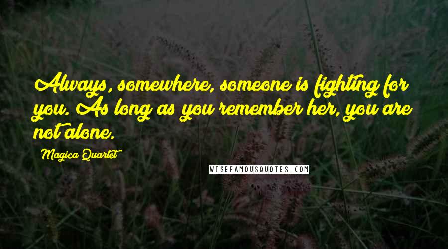 Magica Quartet Quotes: Always, somewhere, someone is fighting for you. As long as you remember her, you are not alone.