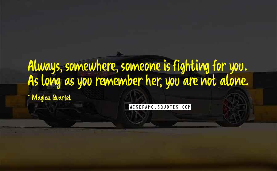 Magica Quartet Quotes: Always, somewhere, someone is fighting for you. As long as you remember her, you are not alone.