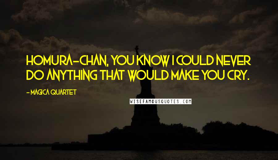 Magica Quartet Quotes: Homura-chan, you know I could never do anything that would make you cry.