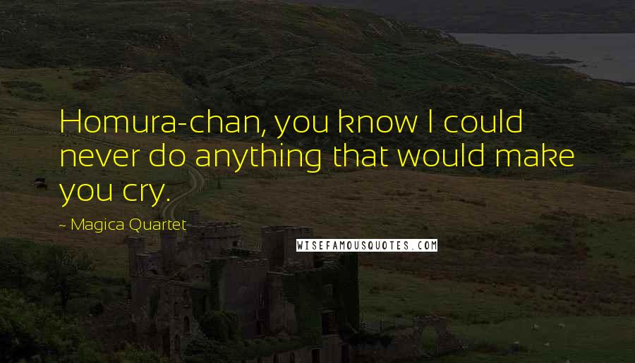 Magica Quartet Quotes: Homura-chan, you know I could never do anything that would make you cry.