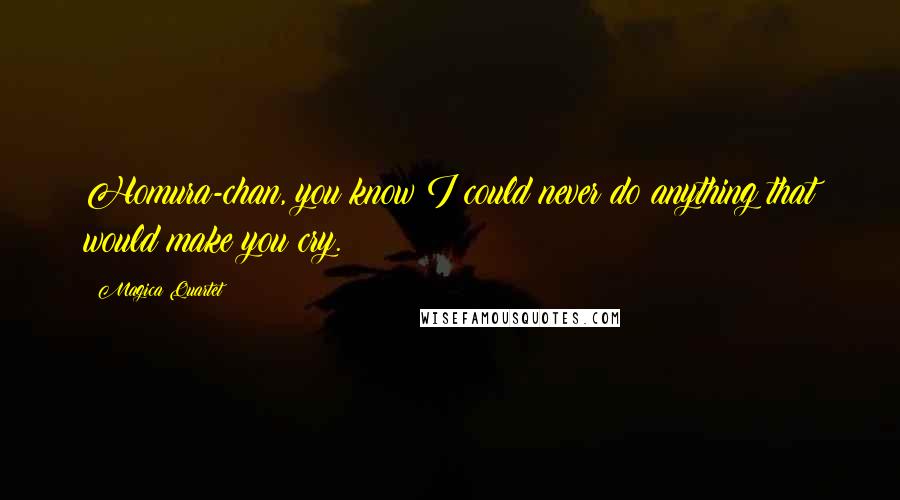 Magica Quartet Quotes: Homura-chan, you know I could never do anything that would make you cry.