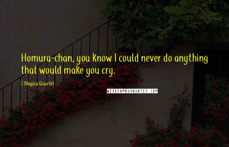 Magica Quartet Quotes: Homura-chan, you know I could never do anything that would make you cry.