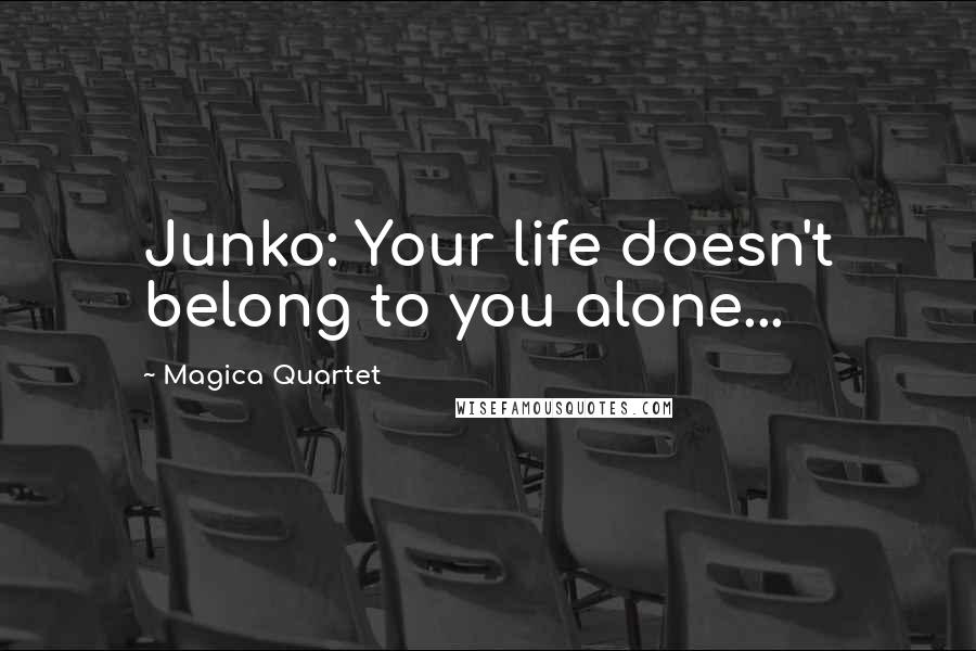 Magica Quartet Quotes: Junko: Your life doesn't belong to you alone...