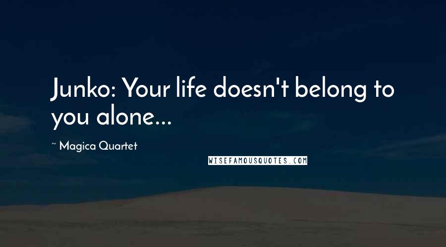 Magica Quartet Quotes: Junko: Your life doesn't belong to you alone...