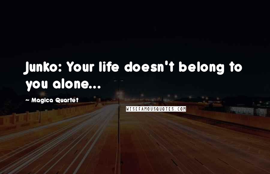 Magica Quartet Quotes: Junko: Your life doesn't belong to you alone...