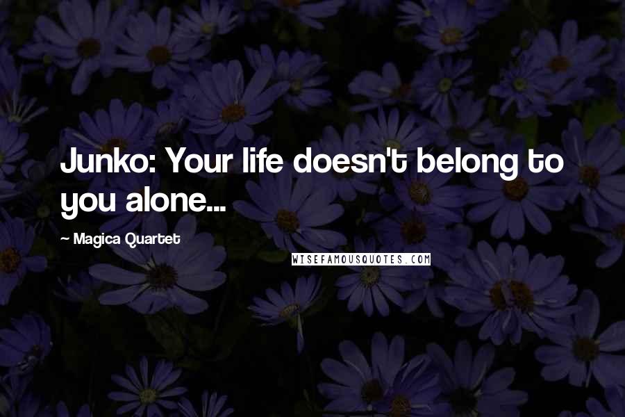 Magica Quartet Quotes: Junko: Your life doesn't belong to you alone...