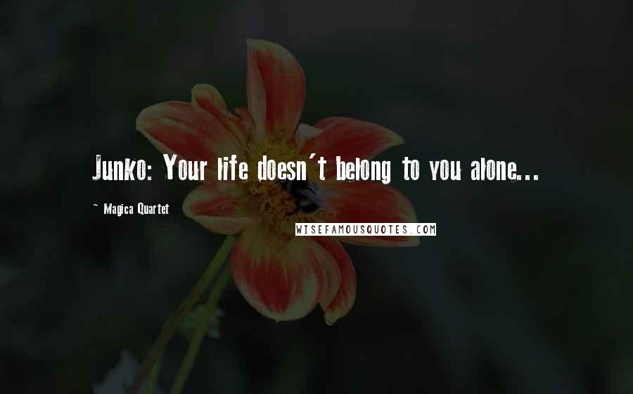 Magica Quartet Quotes: Junko: Your life doesn't belong to you alone...