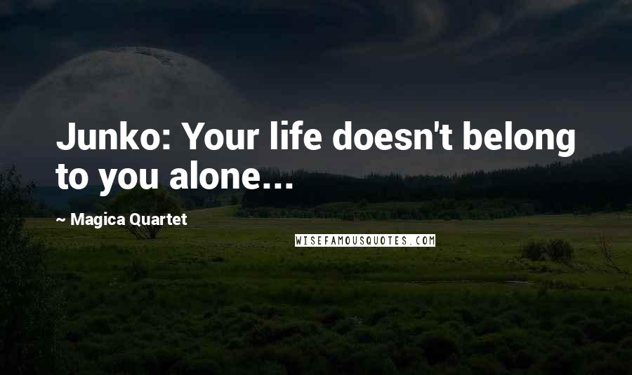 Magica Quartet Quotes: Junko: Your life doesn't belong to you alone...