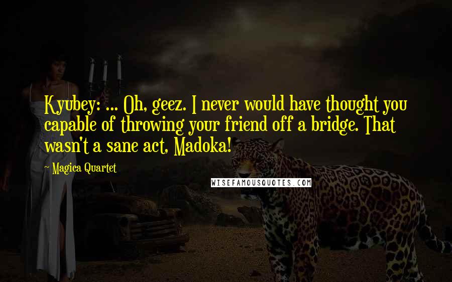 Magica Quartet Quotes: Kyubey: ... Oh, geez. I never would have thought you capable of throwing your friend off a bridge. That wasn't a sane act, Madoka!