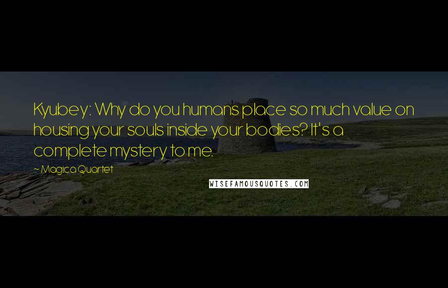 Magica Quartet Quotes: Kyubey: Why do you humans place so much value on housing your souls inside your bodies? It's a complete mystery to me.