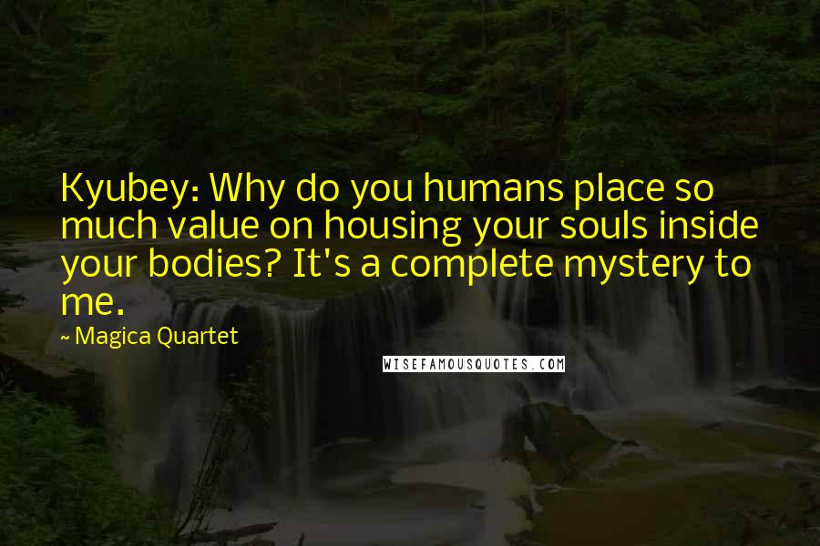 Magica Quartet Quotes: Kyubey: Why do you humans place so much value on housing your souls inside your bodies? It's a complete mystery to me.