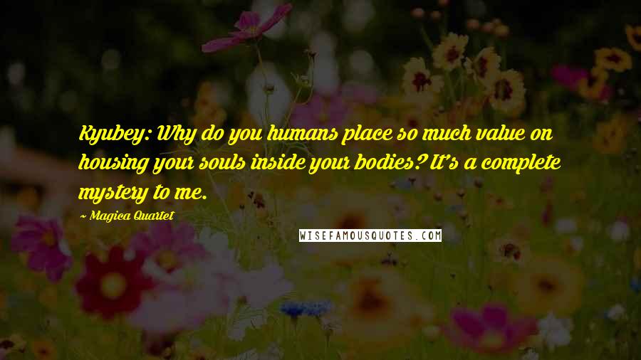 Magica Quartet Quotes: Kyubey: Why do you humans place so much value on housing your souls inside your bodies? It's a complete mystery to me.