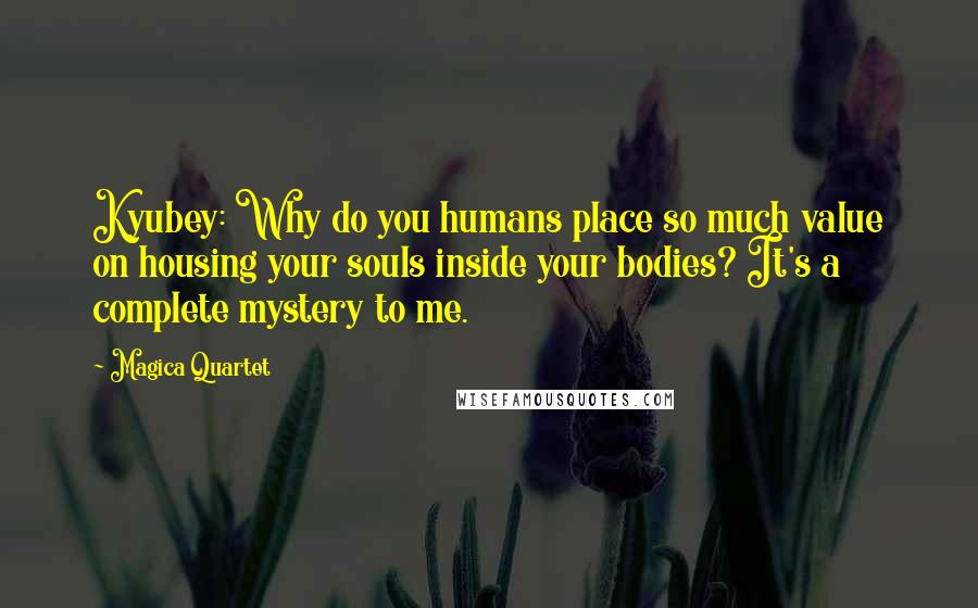 Magica Quartet Quotes: Kyubey: Why do you humans place so much value on housing your souls inside your bodies? It's a complete mystery to me.