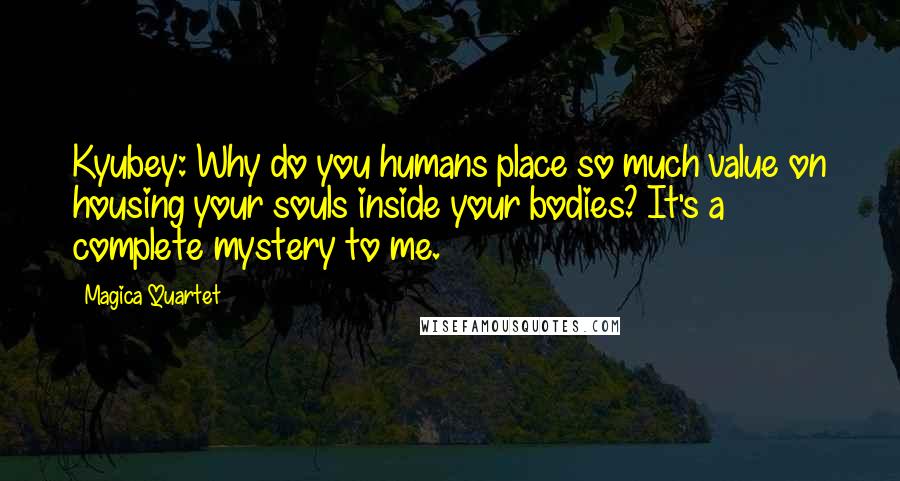 Magica Quartet Quotes: Kyubey: Why do you humans place so much value on housing your souls inside your bodies? It's a complete mystery to me.