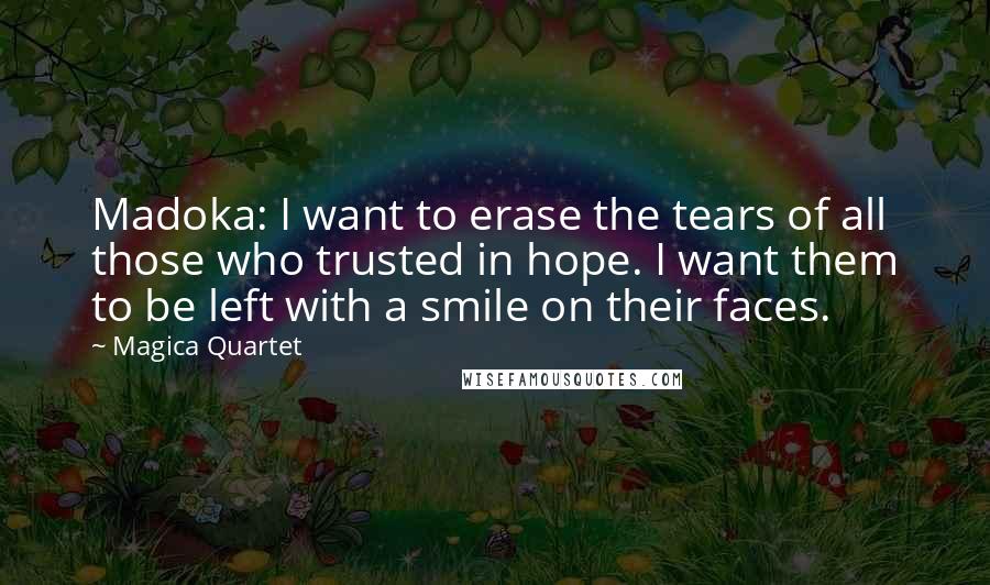 Magica Quartet Quotes: Madoka: I want to erase the tears of all those who trusted in hope. I want them to be left with a smile on their faces.