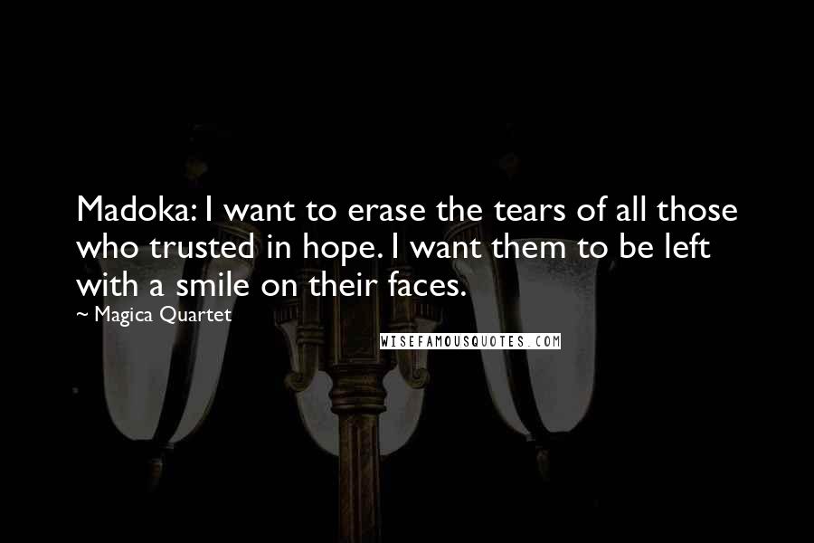 Magica Quartet Quotes: Madoka: I want to erase the tears of all those who trusted in hope. I want them to be left with a smile on their faces.