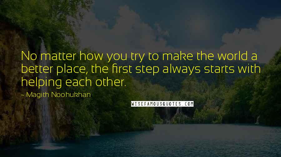 Magith Noohukhan Quotes: No matter how you try to make the world a better place, the first step always starts with helping each other.