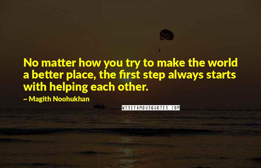 Magith Noohukhan Quotes: No matter how you try to make the world a better place, the first step always starts with helping each other.