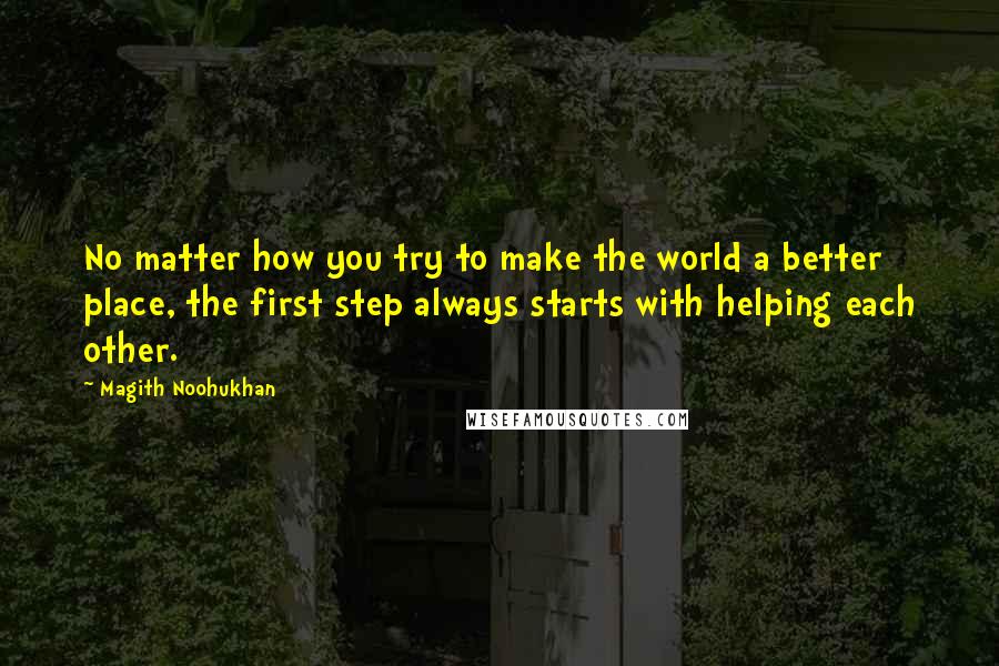 Magith Noohukhan Quotes: No matter how you try to make the world a better place, the first step always starts with helping each other.