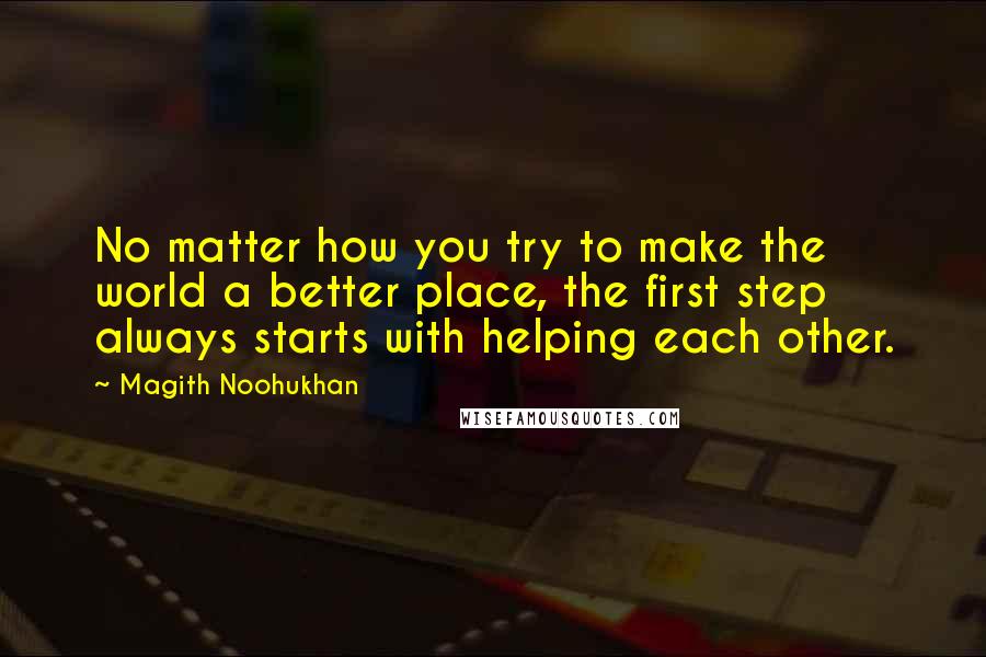 Magith Noohukhan Quotes: No matter how you try to make the world a better place, the first step always starts with helping each other.