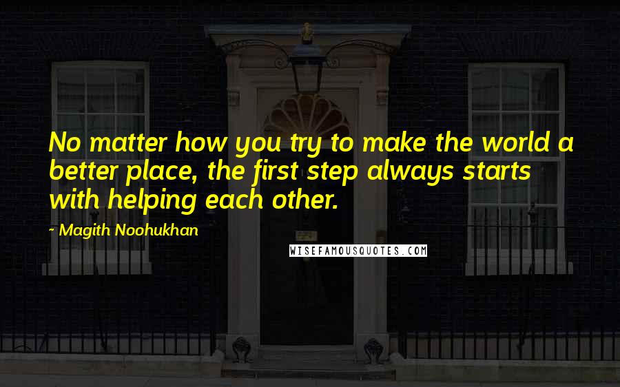 Magith Noohukhan Quotes: No matter how you try to make the world a better place, the first step always starts with helping each other.