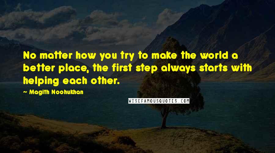 Magith Noohukhan Quotes: No matter how you try to make the world a better place, the first step always starts with helping each other.