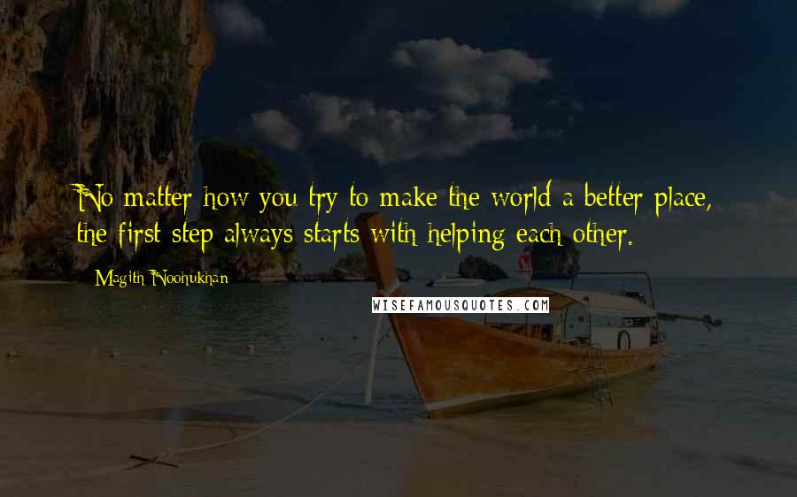 Magith Noohukhan Quotes: No matter how you try to make the world a better place, the first step always starts with helping each other.