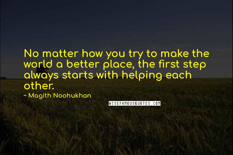 Magith Noohukhan Quotes: No matter how you try to make the world a better place, the first step always starts with helping each other.