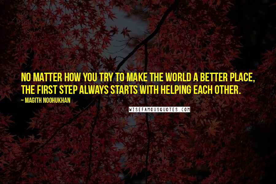 Magith Noohukhan Quotes: No matter how you try to make the world a better place, the first step always starts with helping each other.