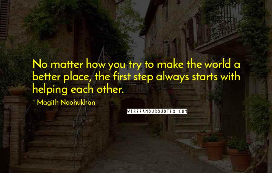 Magith Noohukhan Quotes: No matter how you try to make the world a better place, the first step always starts with helping each other.