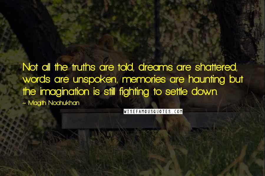 Magith Noohukhan Quotes: Not all the truths are told, dreams are shattered, words are unspoken, memories are haunting but the imagination is still fighting to settle down.