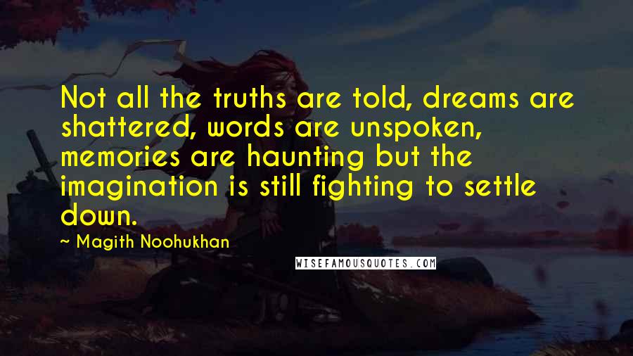 Magith Noohukhan Quotes: Not all the truths are told, dreams are shattered, words are unspoken, memories are haunting but the imagination is still fighting to settle down.