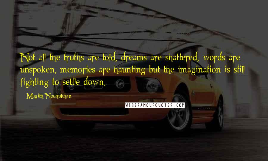 Magith Noohukhan Quotes: Not all the truths are told, dreams are shattered, words are unspoken, memories are haunting but the imagination is still fighting to settle down.