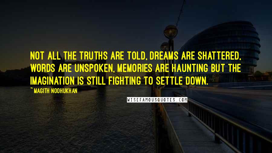 Magith Noohukhan Quotes: Not all the truths are told, dreams are shattered, words are unspoken, memories are haunting but the imagination is still fighting to settle down.