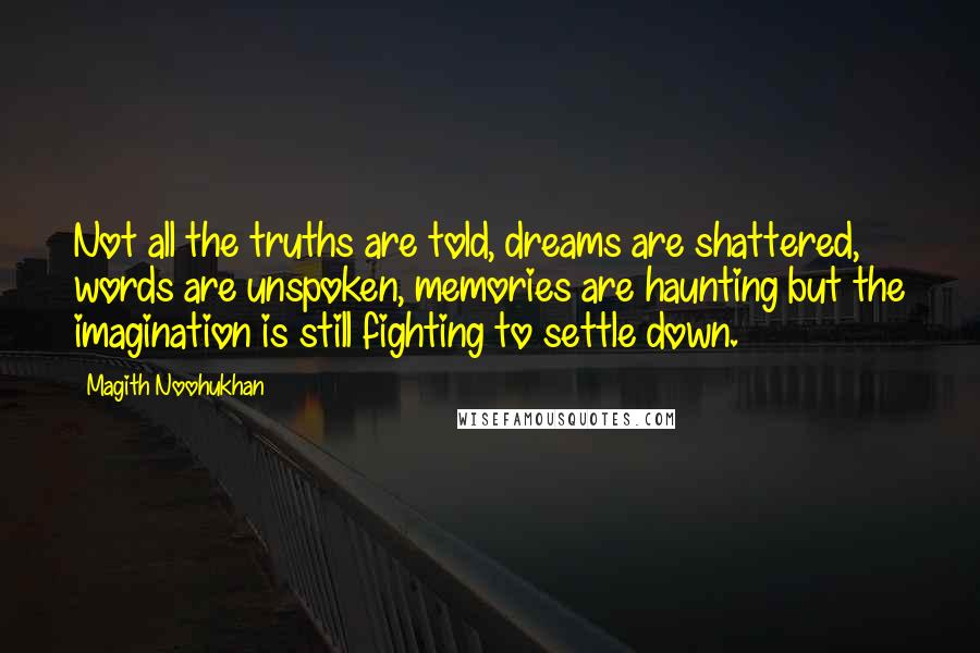 Magith Noohukhan Quotes: Not all the truths are told, dreams are shattered, words are unspoken, memories are haunting but the imagination is still fighting to settle down.