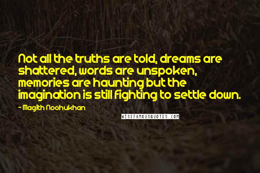 Magith Noohukhan Quotes: Not all the truths are told, dreams are shattered, words are unspoken, memories are haunting but the imagination is still fighting to settle down.